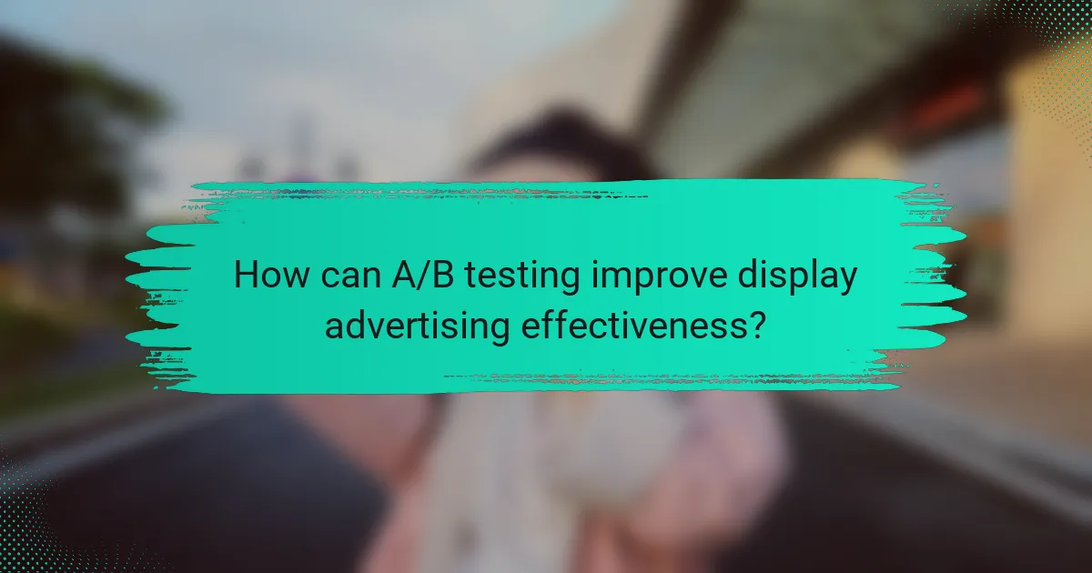 How can A/B testing improve display advertising effectiveness?