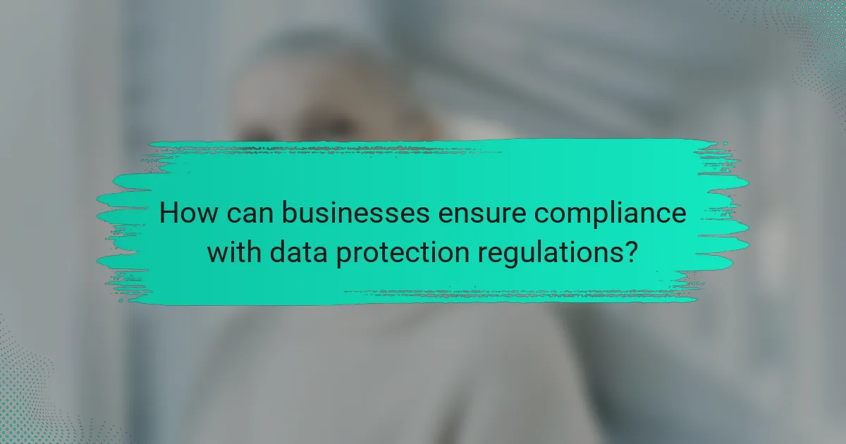 How can businesses ensure compliance with data protection regulations?