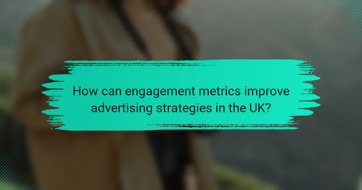 How can engagement metrics improve advertising strategies in the UK?
